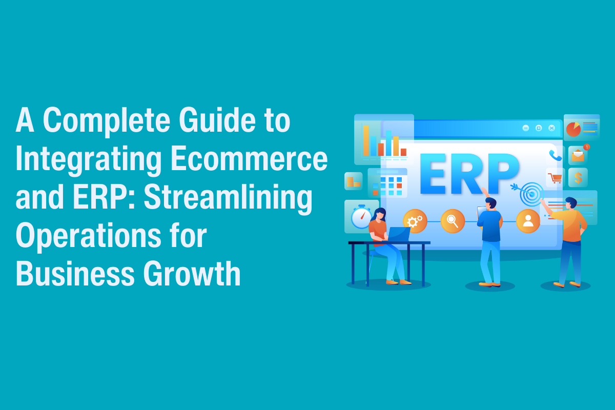 A Complete Guide to Integrating Ecommerce and ERP Streamlining Operations for Business Growth