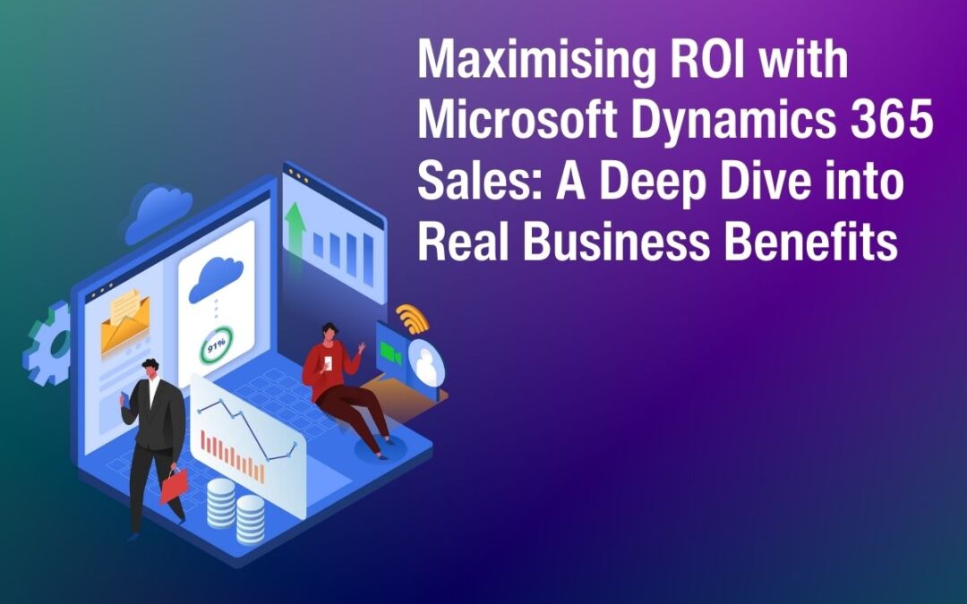 Maximising ROI with Microsoft Dynamics 365 Sales: A Deep Dive into Real Business Benefits