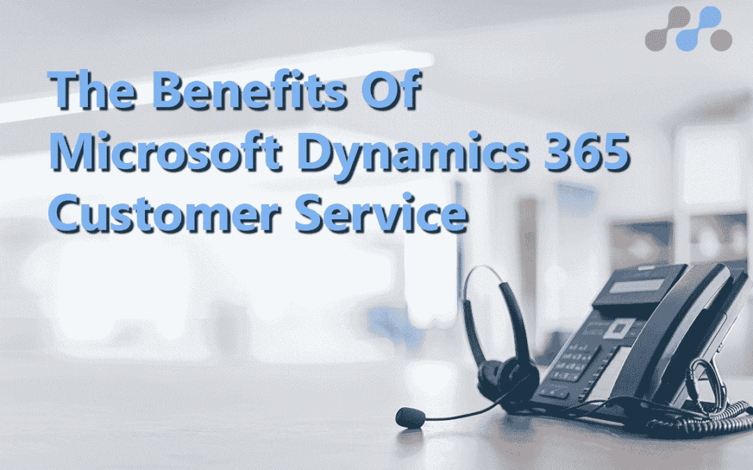 10 Benefits of Microsoft Dynamics 365 Customer Service