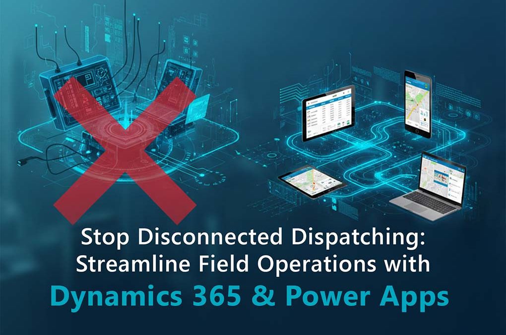 Stop Disconnected Dispatching: Streamline Field Operations with Dynamics 365 & Power Apps